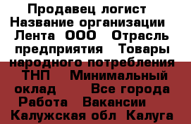 Продавец-логист › Название организации ­ Лента, ООО › Отрасль предприятия ­ Товары народного потребления (ТНП) › Минимальный оклад ­ 1 - Все города Работа » Вакансии   . Калужская обл.,Калуга г.